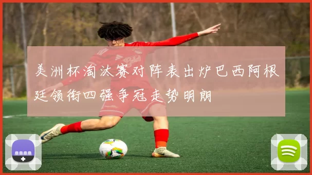 美洲杯淘汰赛对阵表出炉巴西阿根廷领衔四强争冠走势明朗