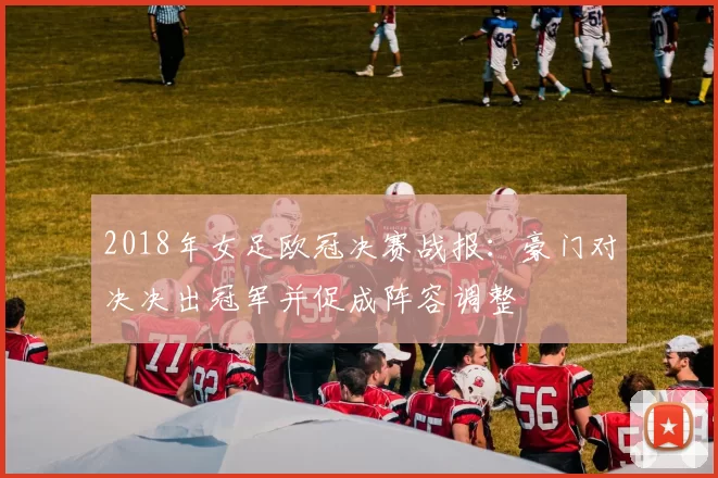 2018年女足欧冠决赛战报：豪门对决决出冠军并促成阵容调整