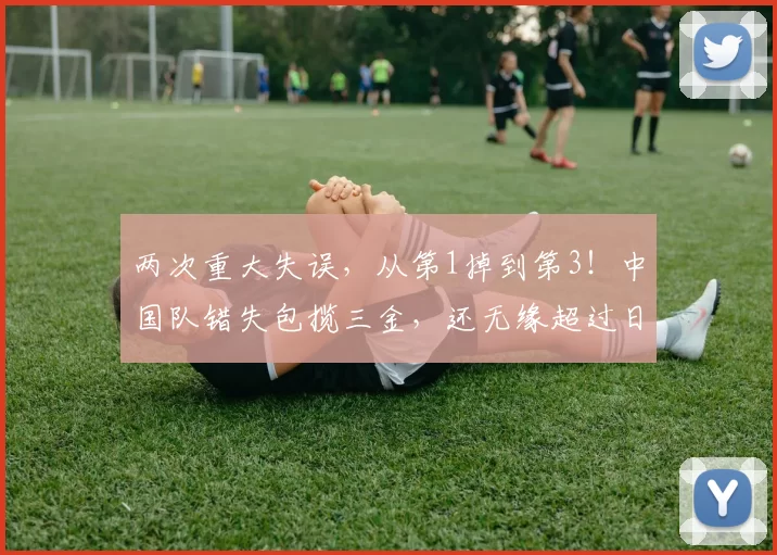 两次重大失误，从第1掉到第3！中国队错失包揽三金，还无缘超过日本