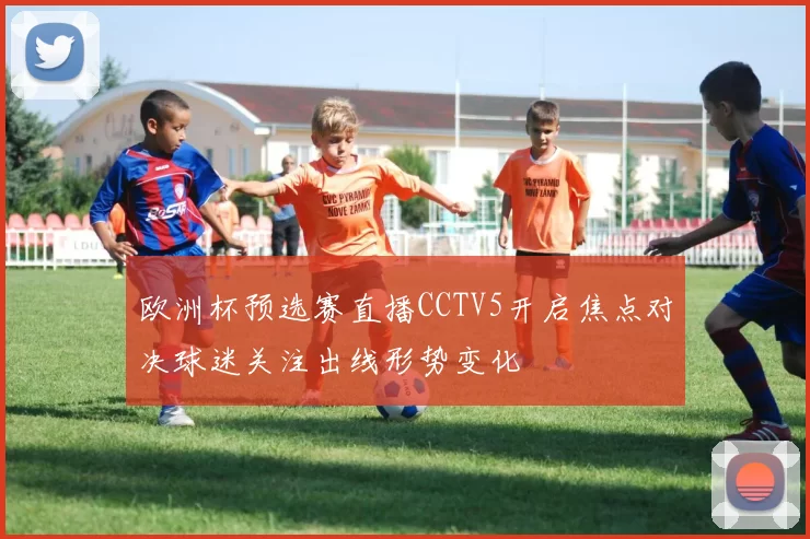 欧洲杯预选赛直播CCTV5开启焦点对决球迷关注出线形势变化