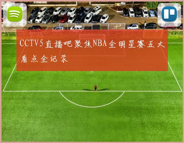 CCTV5直播吧聚焦NBA全明星赛五大看点全记录
