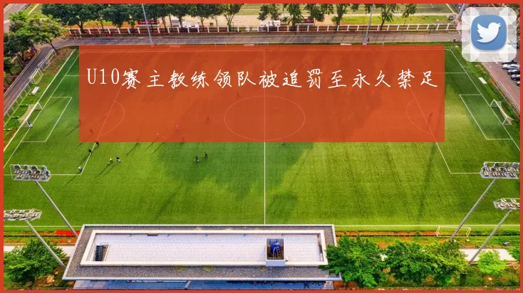 U10赛主教练领队被追罚至永久禁足