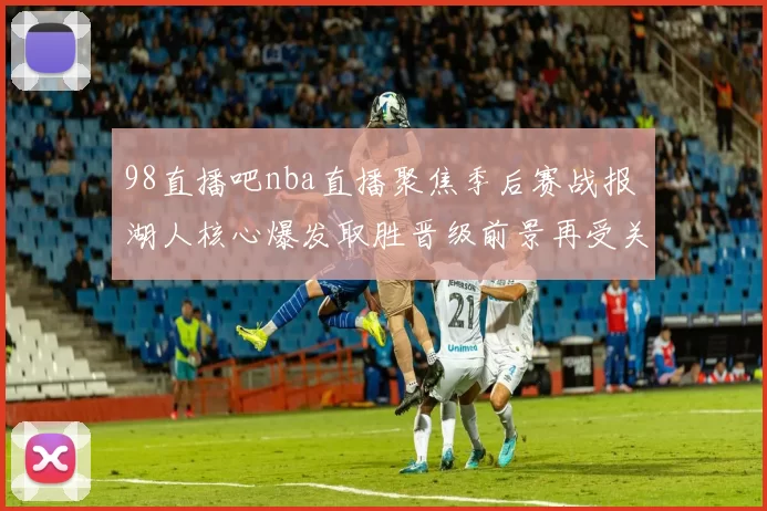 98直播吧nba直播聚焦季后赛战报 湖人核心爆发取胜晋级前景再受关注
