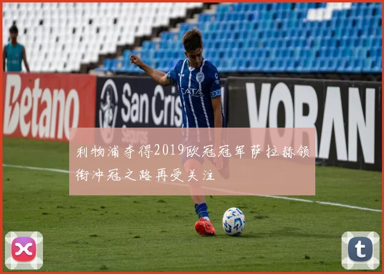 利物浦夺得2019欧冠冠军萨拉赫领衔冲冠之路再受关注