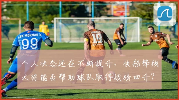 个人状态还在不断提升，快船锋线大将能否帮助球队取得战绩回升？