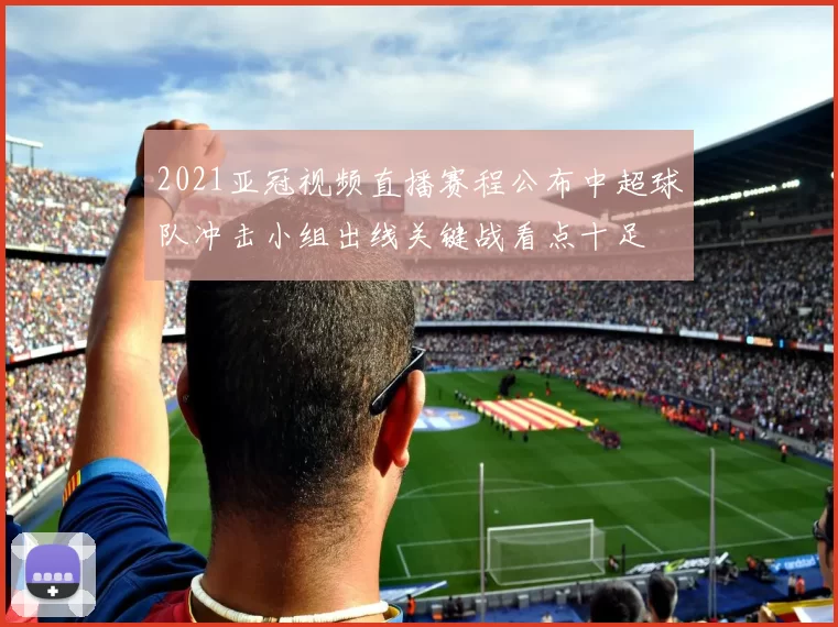 2021亚冠视频直播赛程公布中超球队冲击小组出线关键战看点十足