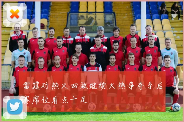 雷霆对热火回放继续火热争夺季后赛席位看点十足
