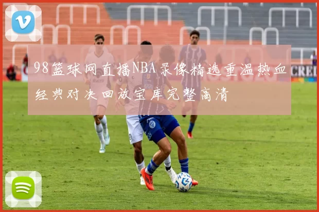 98篮球网直播NBA录像精选重温热血经典对决回放宝库完整高清