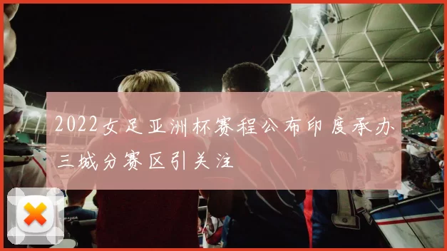2022女足亚洲杯赛程公布印度承办三城分赛区引关注