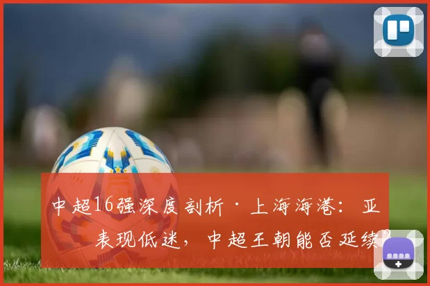 中超16强深度剖析·上海海港：亚冠表现低迷，中超王朝能否延续？_武磊_赛季_东亚区