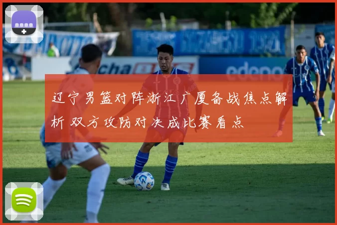 辽宁男篮对阵浙江广厦备战焦点解析 双方攻防对决成比赛看点