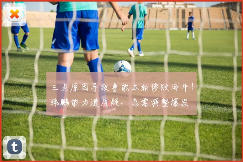 三点原因导致鲁能本轮惨败海牛！韩鹏能力遭质疑，急需调整爆发