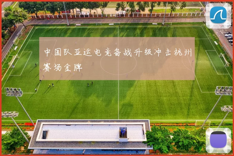 中国队亚运电竞备战升级冲击杭州赛场金牌