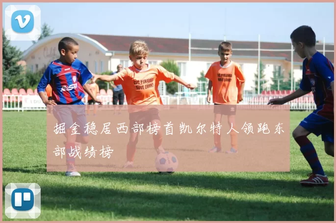 掘金稳居西部榜首凯尔特人领跑东部战绩榜