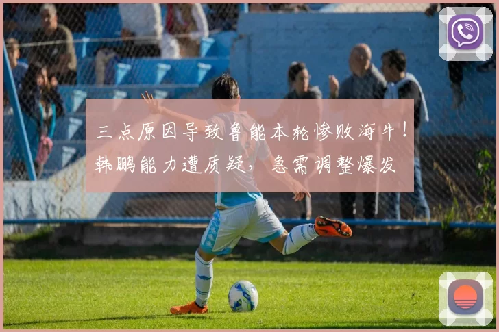 三点原因导致鲁能本轮惨败海牛！韩鹏能力遭质疑，急需调整爆发