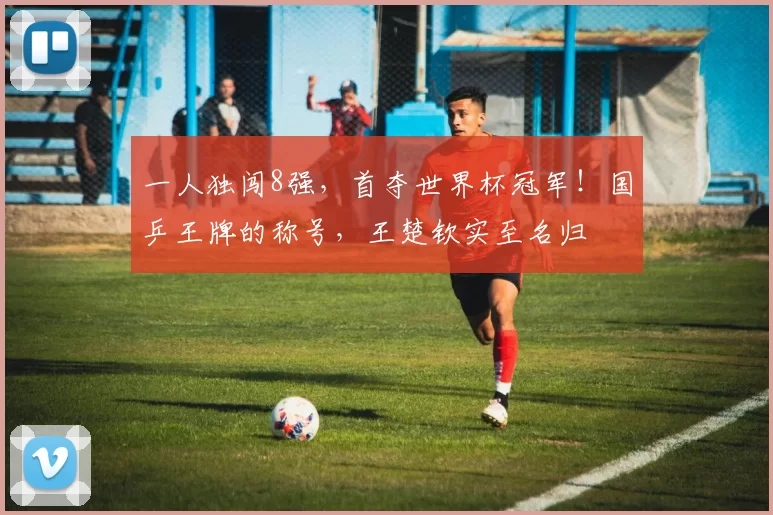 一人独闯8强，首夺世界杯冠军！国乒王牌的称号，王楚钦实至名归