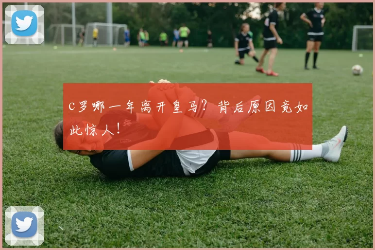 c罗哪一年离开皇马？背后原因竟如此惊人！