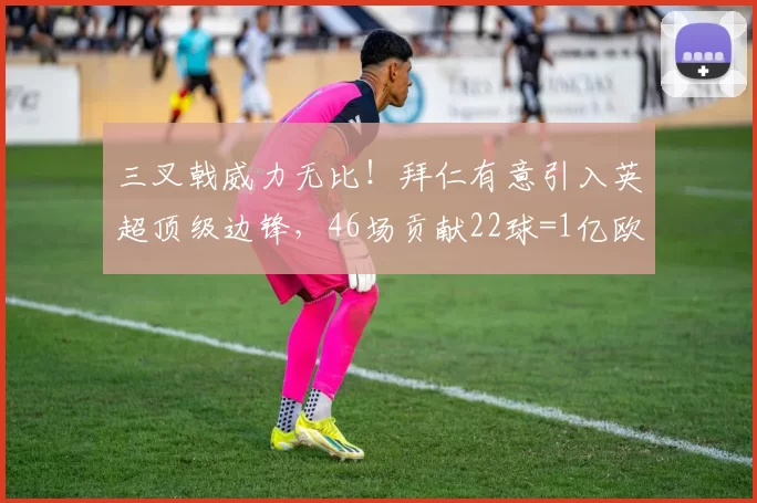 三叉戟威力无比！拜仁有意引入英超顶级边锋，46场贡献22球=1亿欧元_安东尼·戈登_豪门_纽卡斯尔