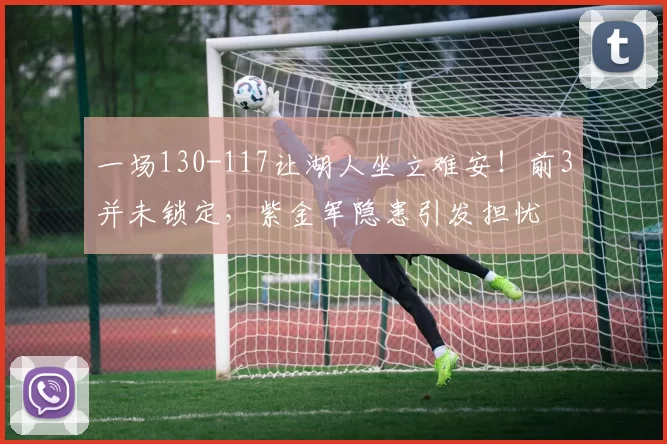 一场130-117让湖人坐立难安！前3并未锁定，紫金军隐患引发担忧