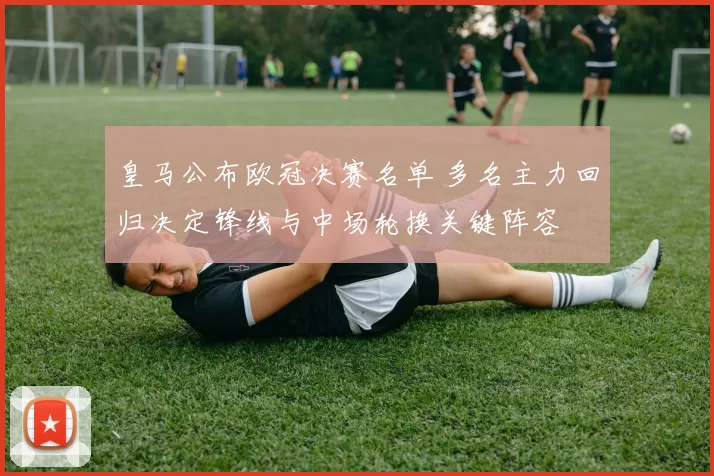 皇马公布欧冠决赛名单 多名主力回归决定锋线与中场轮换关键阵容
