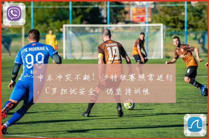 中东冲突不断！沙特联赛照常进行，C罗担忧安全，仍坚持训练