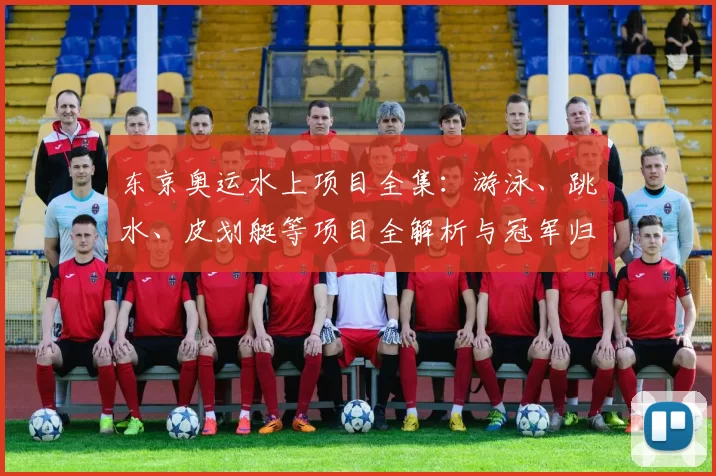 东京奥运水上项目全集：游泳、跳水、皮划艇等项目全解析与冠军归属、赛程看点