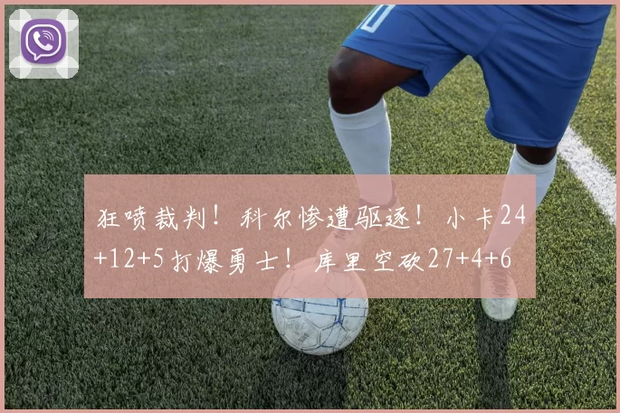 狂喷裁判！科尔惨遭驱逐！小卡24+12+5打爆勇士！库里空砍27+4+6