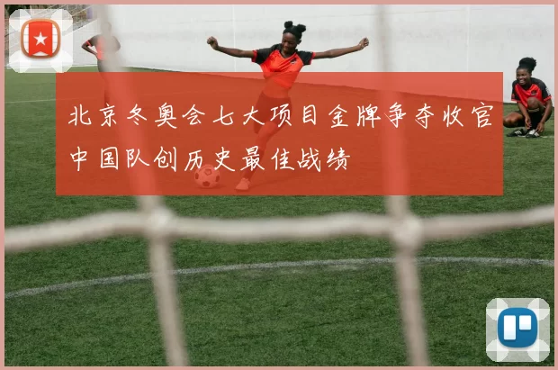 北京冬奥会七大项目金牌争夺收官中国队创历史最佳战绩
