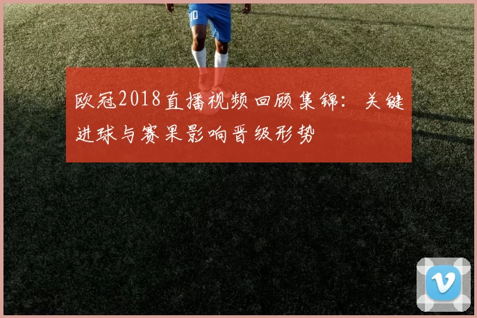 欧冠2018直播视频回顾集锦：关键进球与赛果影响晋级形势