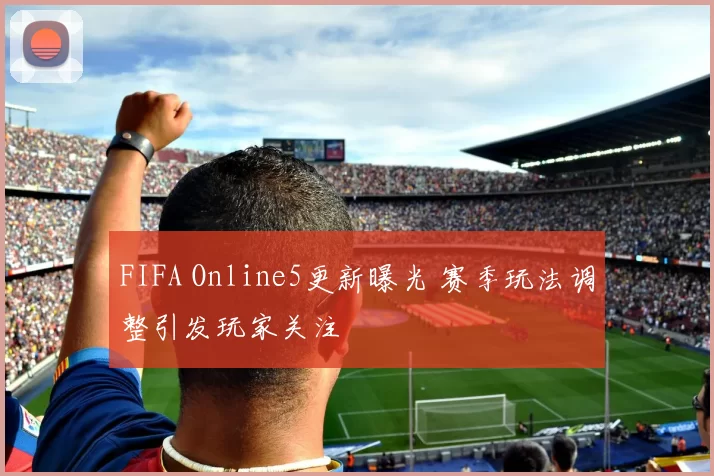 FIFA Online5更新曝光 赛季玩法调整引发玩家关注