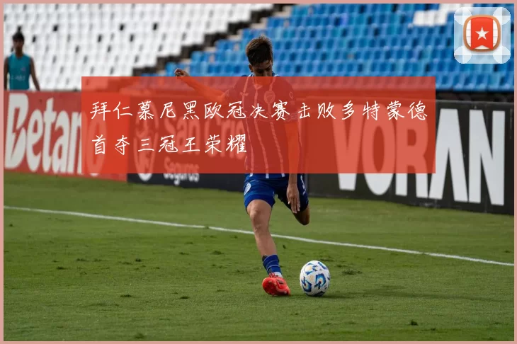 拜仁慕尼黑欧冠决赛击败多特蒙德首夺三冠王荣耀