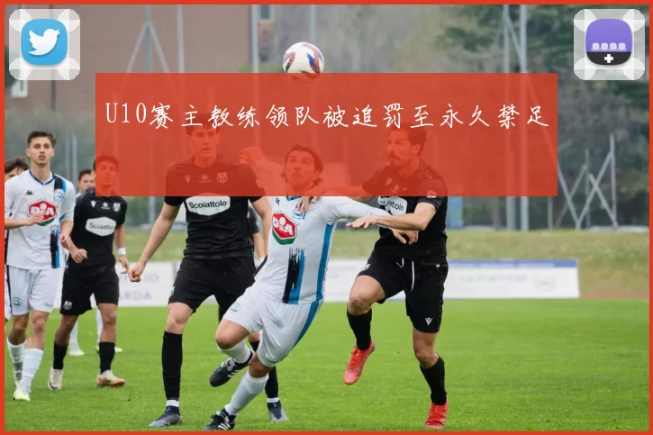 U10赛主教练领队被追罚至永久禁足