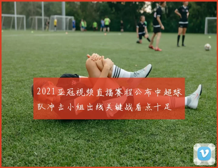 2021亚冠视频直播赛程公布中超球队冲击小组出线关键战看点十足