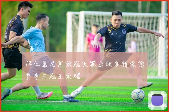 拜仁慕尼黑欧冠决赛击败多特蒙德首夺三冠王荣耀