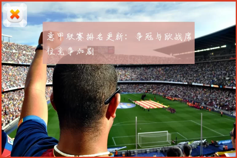 意甲联赛排名更新：争冠与欧战席位竞争加剧