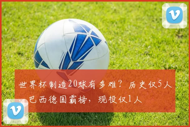 世界杯制造20球有多难？历史仅5人，巴西德国霸榜，现役仅1人