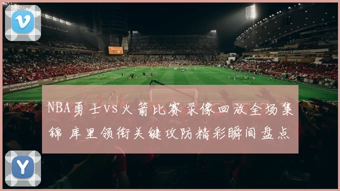 NBA勇士vs火箭比赛录像回放全场集锦 库里领衔关键攻防精彩瞬间盘点