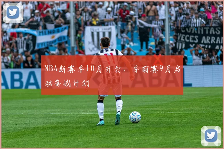 NBA新赛季10月开打，季前赛9月启动备战计划