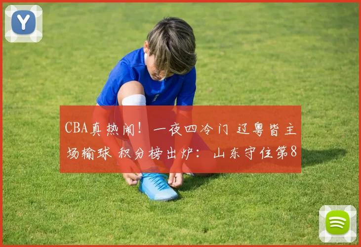 CBA真热闹！一夜四冷门 辽粤皆主场输球 积分榜出炉：山东守住第8