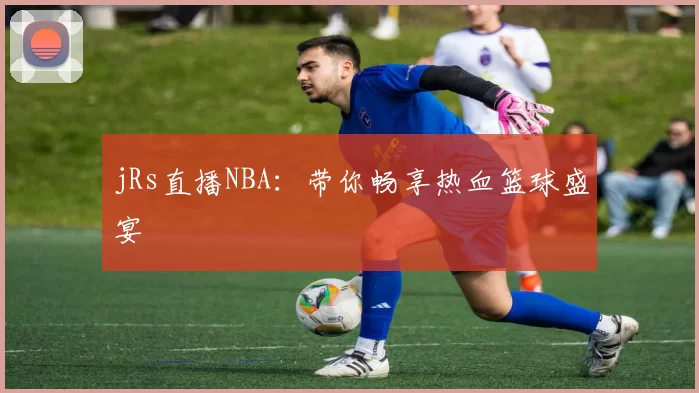jRs直播NBA：带你畅享热血篮球盛宴