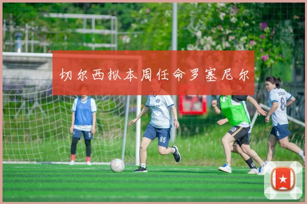 切尔西拟本周任命罗塞尼尔